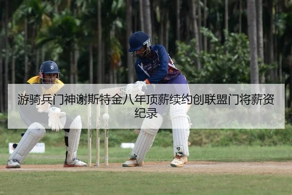 游骑兵门神谢斯特金八年顶薪续约创联盟门将薪资纪录